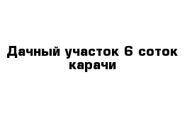 Дачный участок 6 соток карачи 